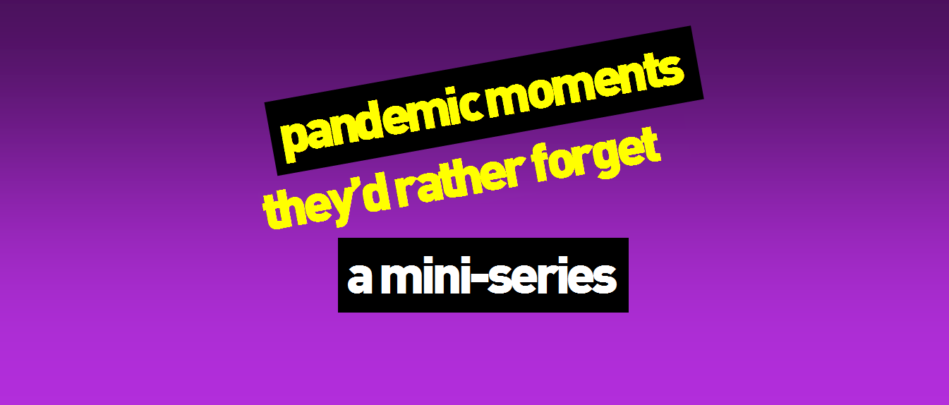 Pandemic Moments They’d Rather Forget – Part 1